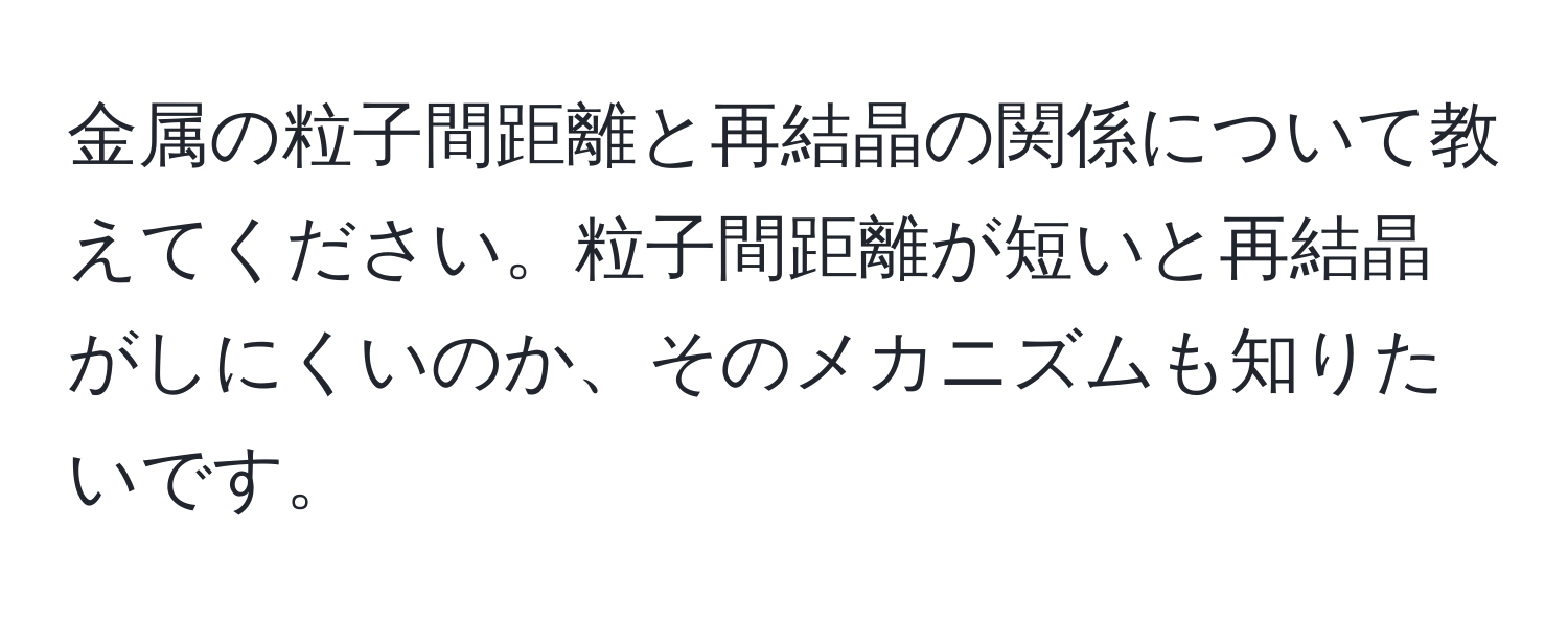 金属の粒子間距離と再結晶の関係について教えてください。粒子間距離が短いと再結晶がしにくいのか、そのメカニズムも知りたいです。