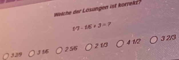 Welche der Lösungen ist korrekt?
1/3-1/6+3= 7
3 2/9 3 1/6 2 5/6 2 1/3 4 1/2
3 2/3