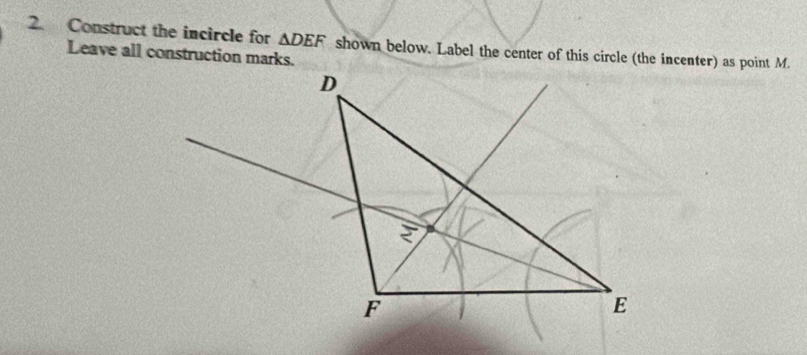 Construct the incircle for △ DEF
Leave all construction marks. shown below. Label the center of this circle (the incenter) as point M.