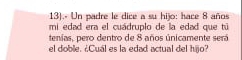 13).« Un padre le dice a su hijo: hace 8 años 
mi edad era el cuádruplo de la edad que tú 
tenías, pero dentro de 8 años únicamente será 
el doble. ¿Cual es la edad actual del hijo?