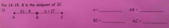 For 13-15, B is the midpoint of overline AC.
13, 2x-8 x+17
x= _ AB= _
A B C
_
_ BC=
AC=