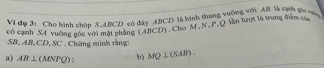 Ví dụ 3: Cho hình chóp S. ABCD có đáy ABCD là hình thang vuông với AB là cạnh góc vưốn 
có cạnh SA vuông góc với mặt phẳng (ABCD). Cho M, N, P, Q lần lượt là trung điểm của
SB, AB, CD, SC. Chứng minh rằng: 
a) AB⊥ (MNPQ); 
b) MQ⊥ (SAB).