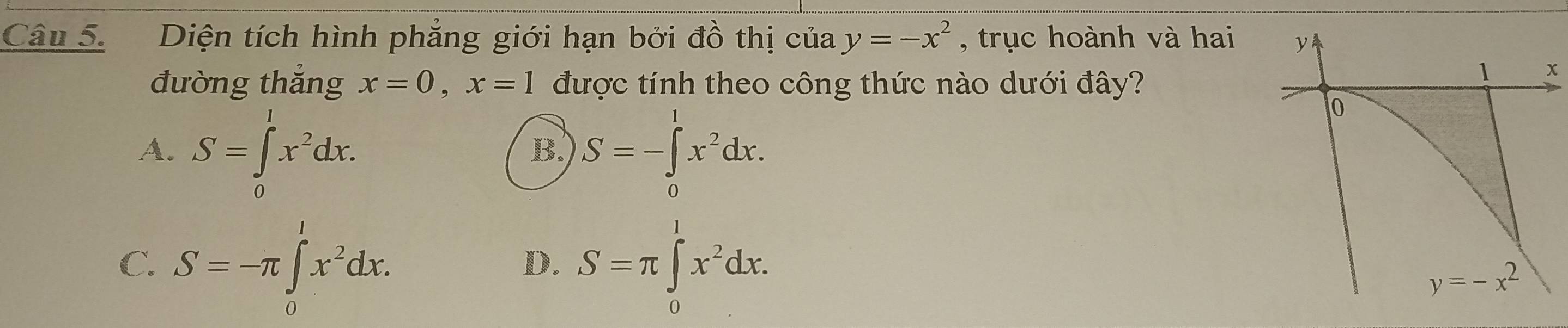 Diện tích hình phẳng giới hạn bởi đồ thị của y=-x^2 , trục hoành và hai y
đường thắng x=0, x=1 được tính theo công thức nào dưới đây?
1 x
A. S=∈tlimits _0^(lx^2)dx. S=-∈t x^2dx. 
0
B.
C. S=-π ∈tlimits _0^(lx^2)dx. S=π ∈tlimits _0^(lx^2)dx. 
D.
y=-x^2