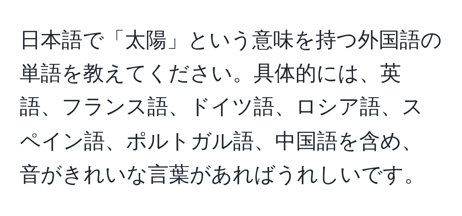 日本語で「太陽」という意味を持つ外国語の単語を教えてください。具体的には、英語、フランス語、ドイツ語、ロシア語、スペイン語、ポルトガル語、中国語を含め、音がきれいな言葉があればうれしいです。