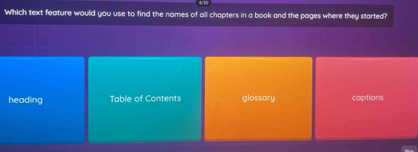 Which text feature would you use to find the names of all chapters in a book and the pages where they started?
heading Table of Contents glossary captions