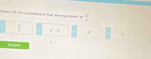 Select all the expressions that are equivalent to  12^3/4^5 .
 3^5/3  3^3· 3^2 3^0 3
Submit