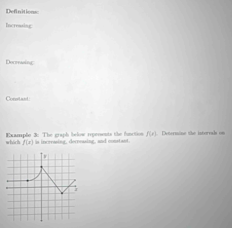 Definitions: 
Increasing: 
Decreasing: 
Constant: 
Example 3: The graph below represents the function f(x). Determine the intervals on 
which f(x) is increasing, decreasing, and constant.