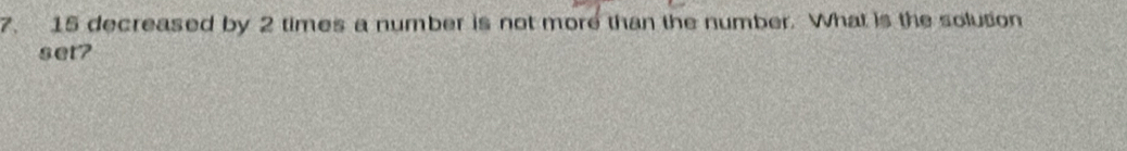 15 decreased by 2 times a number is not more than the number. What is the solution 
set?