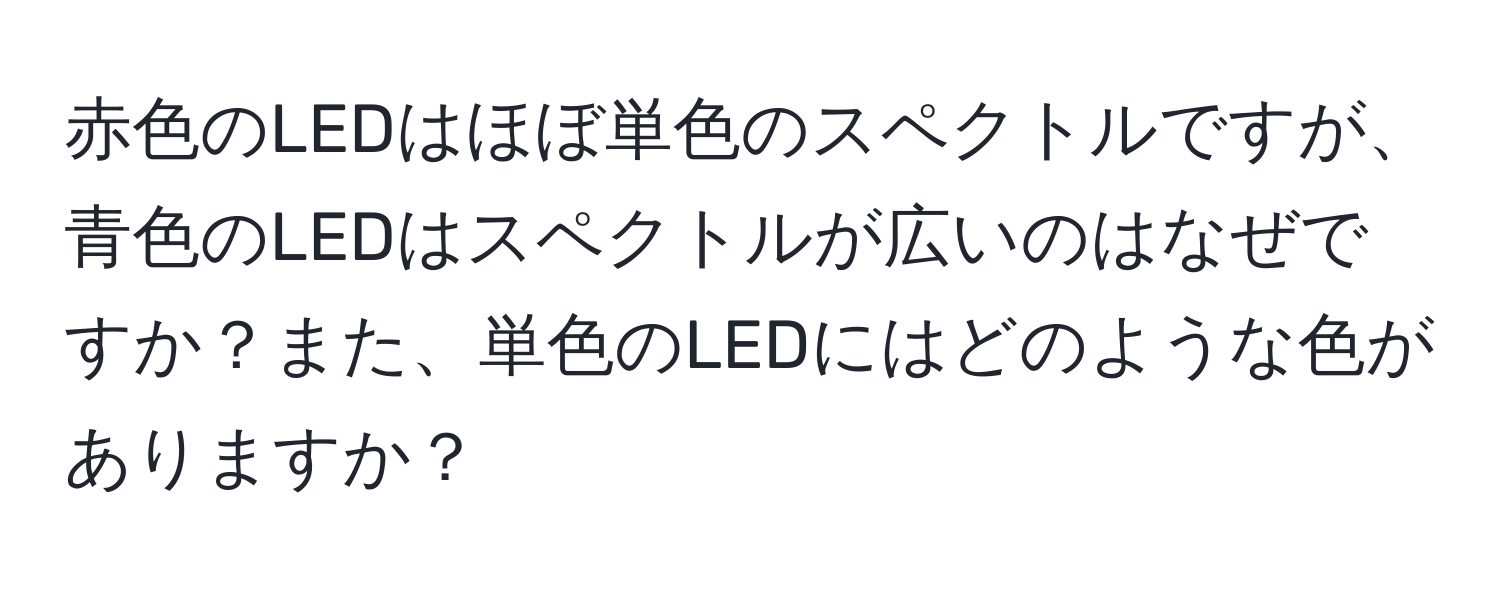 赤色のLEDはほぼ単色のスペクトルですが、青色のLEDはスペクトルが広いのはなぜですか？また、単色のLEDにはどのような色がありますか？