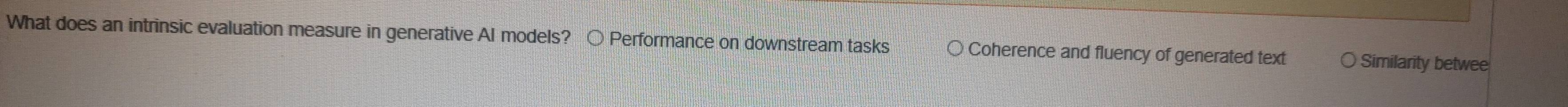 What does an intrinsic evaluation measure in generative AI models? Performance on downstream tasks Coherence and fluency of generated text Similarity betwee