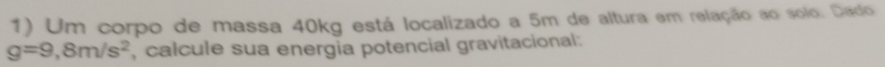 Um corpo de massa 40kg está localizado a 5m de altura em relação ao solo. Dado
g=9,8m/s^2 , calcule sua energia potencial gravitacional:
