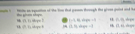 iplet Wrie an equation of the line that passes through the given point and ha 
the given slope. 
10. (3,1) sope ① (-1,4) slop =1 12. (1,0) , slope 
13. (7,1) e8 1 4. (2,8) slope =2 15. (2,6) , slope