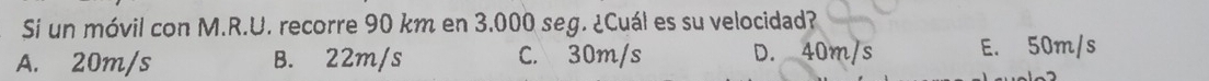 Si un móvil con M.R.U. recorre 90 km en 3.000 seg. ¿Cuál es su velocidad?
A. 20m/s B. 22m/s C. 30m/s D. 40m/s E. 50m/s