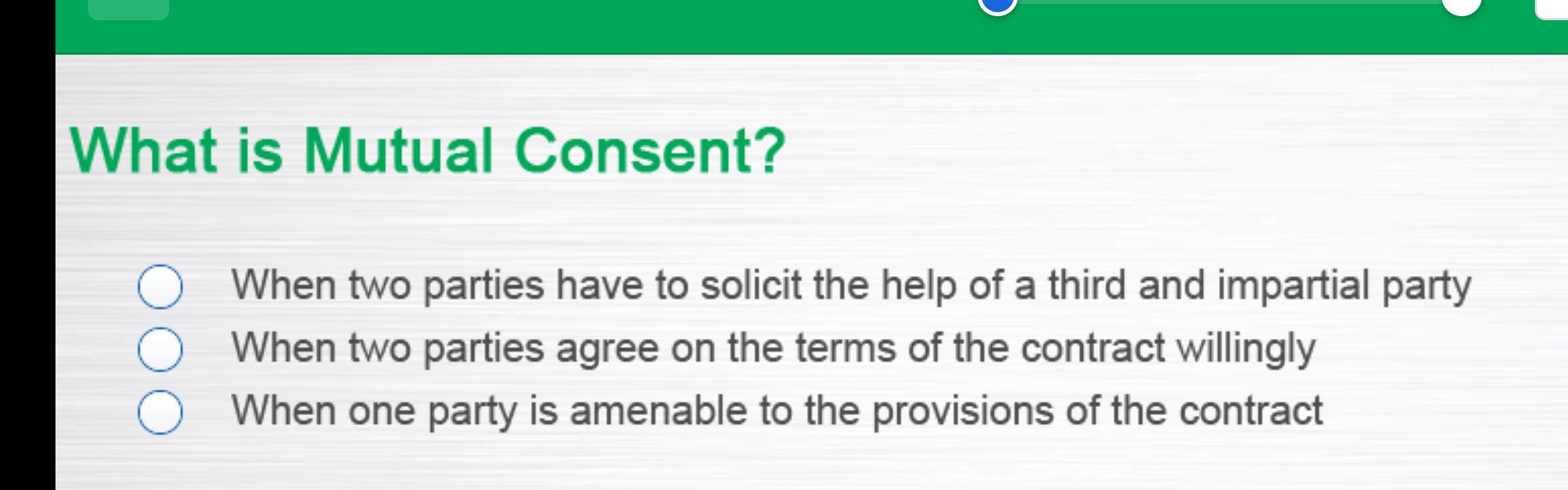 What is Mutual Consent?
When two parties have to solicit the help of a third and impartial party
When two parties agree on the terms of the contract willingly
When one party is amenable to the provisions of the contract