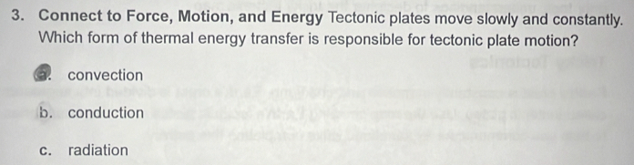 Connect to Force, Motion, and Energy Tectonic plates move slowly and constantly.
Which form of thermal energy transfer is responsible for tectonic plate motion?. convection
b. conduction
c. radiation