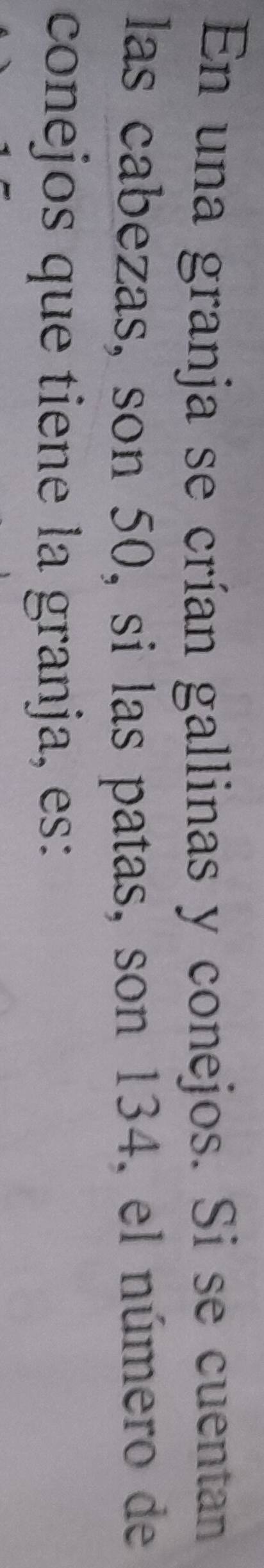 En una granja se crían gallinas y conejos. Si se cuentan 
las cabezas, son 50, si las patas, son 134, el número de 
conejos que tiene la granja, es: