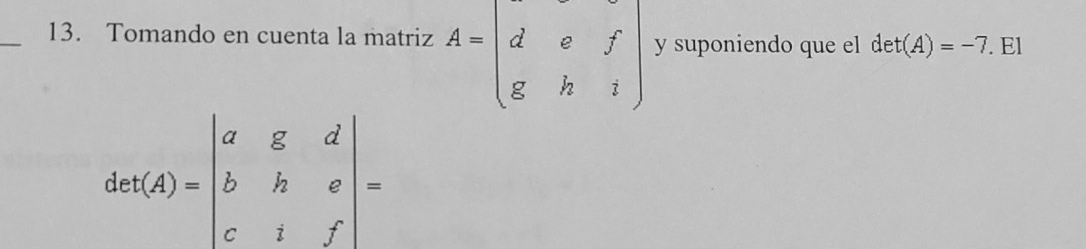 Tomando en cuenta la matriz A=beginpmatrix d&e&f g&h&iendpmatrix y suponiendo que el det(A)=-7. El
det(A)=beginvmatrix a&g&d b&h&e c&1&fendvmatrix =