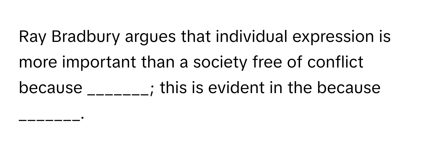 Ray Bradbury argues that individual expression is more important than a society free of conflict because _______; this is evident in the because _______.