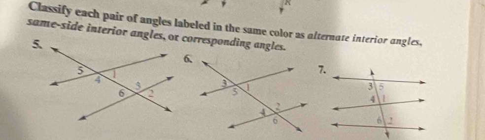 A 
Classify each pair of angles labeled in the same color as alternate interior angles, 
same-side interior angles, or corresponding angles. 
6.