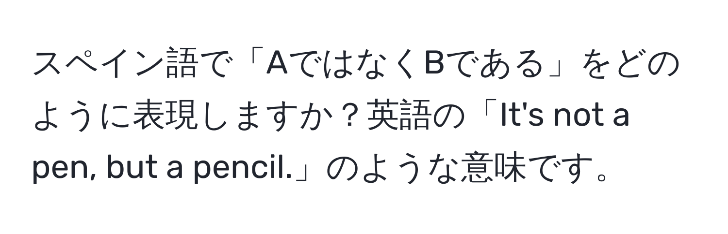 スペイン語で「AではなくBである」をどのように表現しますか？英語の「It's not a pen, but a pencil.」のような意味です。