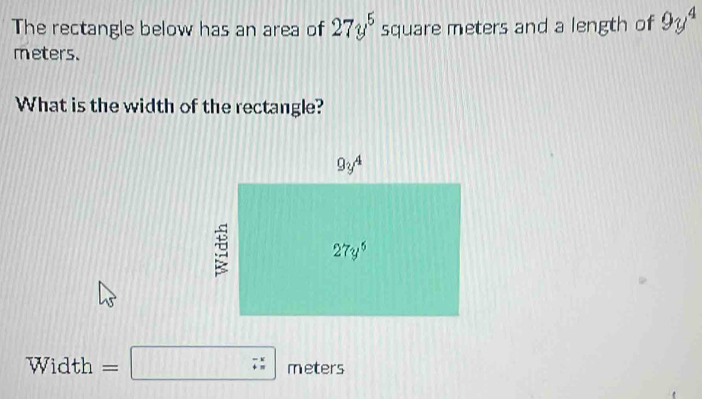 The rectangle below has an area of 27y^5 square meters and a length of 9y^4
meters.
What is the width of the rectangle?
n Vidth =□ _ meters