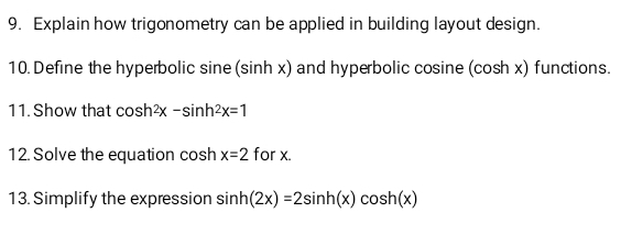 Explain how trigonometry can be applied in building layout design. 
10. Define the hyperbolic sine (sinh x) and hyperbolic cosine (cosh x) functions. 
11. Show that CC sh^2x-sin h^2x=1
12. Solve the equation cosh x=2 for x. 
13. Simplify the expression sin h(2x)=2sin h(x)cos h(x)