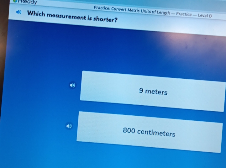 Ready Practice: Convert Metric Units of Length — Practice — Level D
Which measurement is shorter?
9 meters
800 centimeters