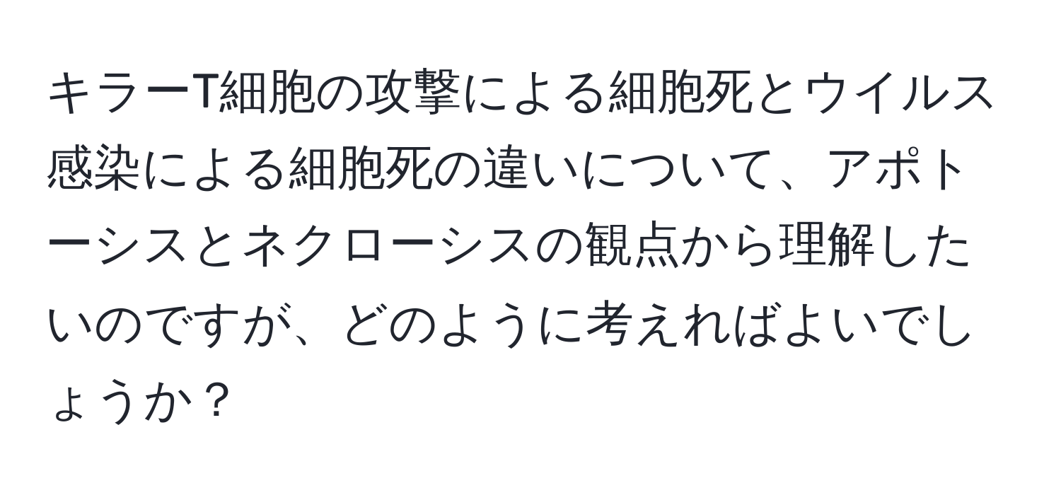 キラーT細胞の攻撃による細胞死とウイルス感染による細胞死の違いについて、アポトーシスとネクローシスの観点から理解したいのですが、どのように考えればよいでしょうか？