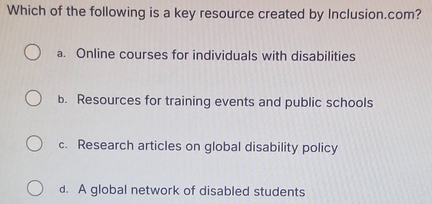 Which of the following is a key resource created by Inclusion.com?
a. Online courses for individuals with disabilities
b. Resources for training events and public schools
c. Research articles on global disability policy
d. A global network of disabled students