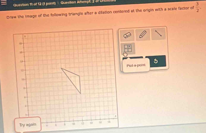 Question Attempt: 2 of Unnted 
Draw the image of the following triangle after a dilation centered at the origin with a scale factor of  3/2 .
 x/□  
5
Plot-a-point