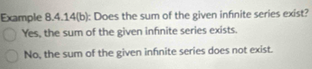 Example 8.4.14(b): Does the sum of the given infnite series exist?
Yes, the sum of the given infnite series exists.
No, the sum of the given infnite series does not exist.