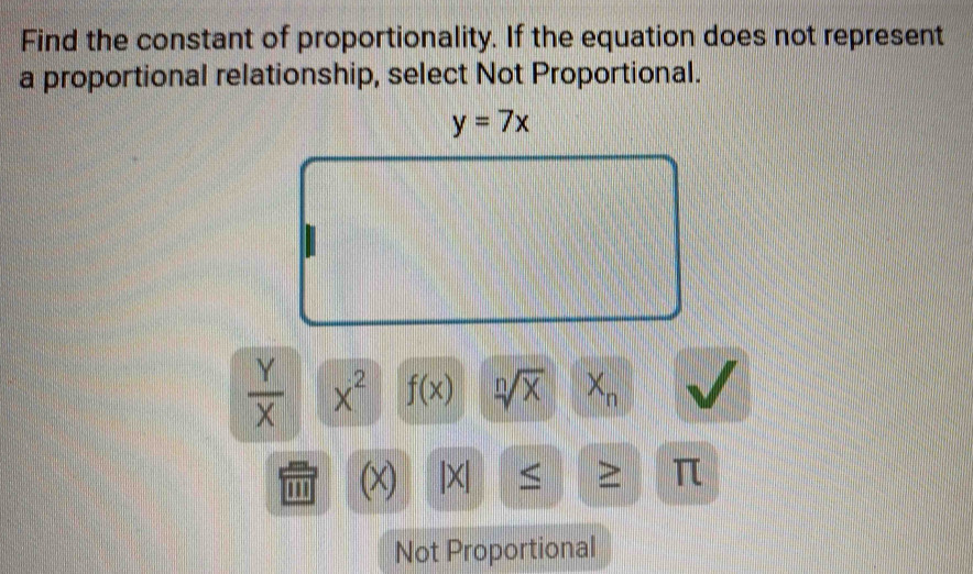 Find the constant of proportionality. If the equation does not represent 
a proportional relationship, select Not Proportional.
y=7x
 Y/X  x^2 f(x) sqrt[n](x) X_n
m (x) |X| = π
Not Proportional