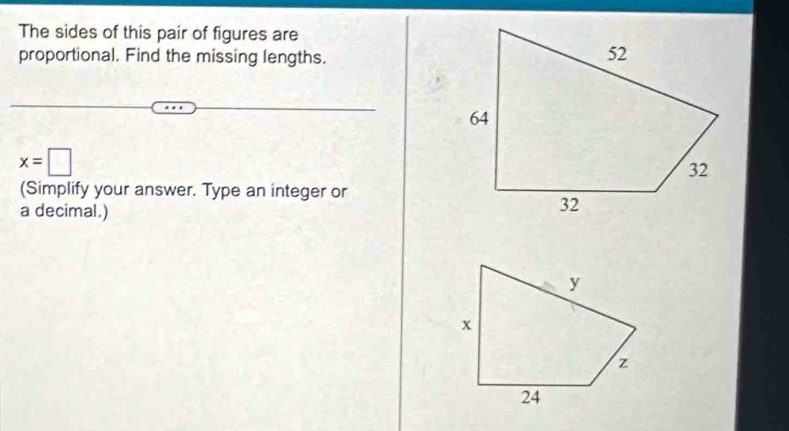 The sides of this pair of figures are 
proportional. Find the missing lengths.
x=□
(Simplify your answer. Type an integer or 
a decimal.)