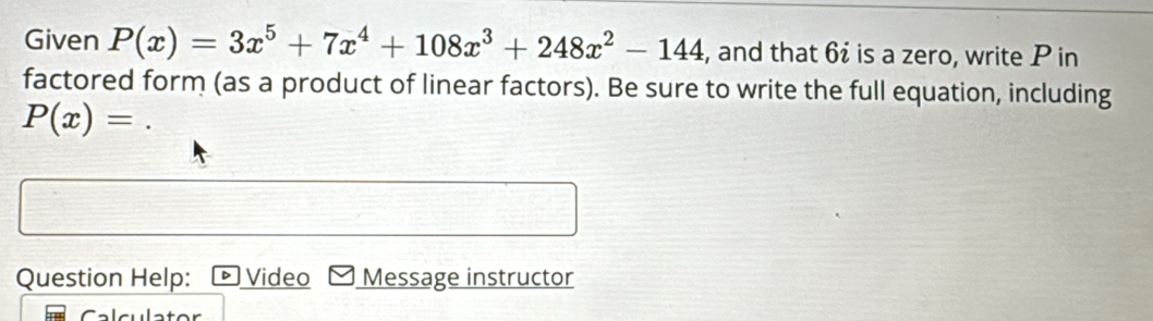 Given P(x)=3x^5+7x^4+108x^3+248x^2-144 , and that 6 is a zero, write P in 
factored form (as a product of linear factors). Be sure to write the full equation, including
P(x)=
Question Help: Video Message instructor 
r