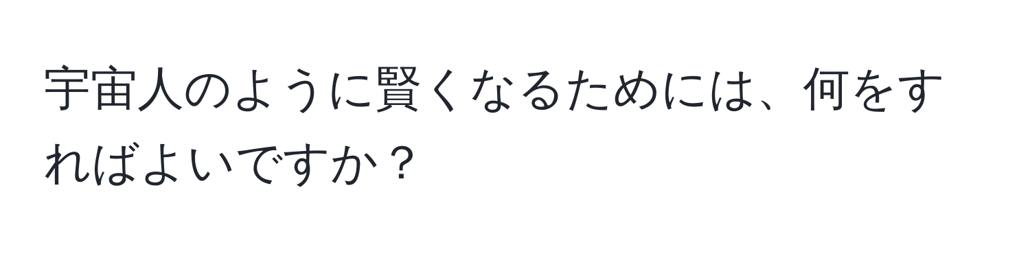 宇宙人のように賢くなるためには、何をすればよいですか？