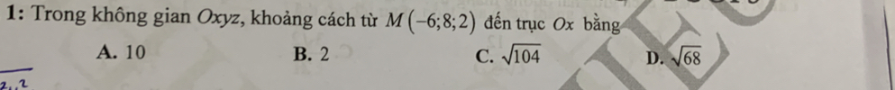 1: Trong không gian Oxyz, khoảng cách từ M(-6;8;2) đến trục Ox bằng
A. 10 B. 2 C. sqrt(104) D. sqrt(68)