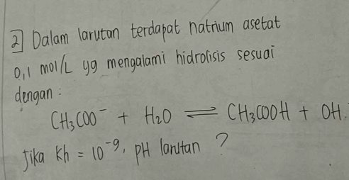 Dalam larutan terdapat natrium asetat
o, 1 molk yg mengalami hidrolisis sesuai 
dengan:
CH_3COO^-+H_2Oleftharpoons CH_3COOH+OH. 
Jika kh=10^(-9) PH lanutan?