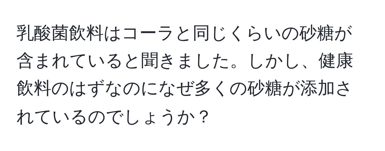 乳酸菌飲料はコーラと同じくらいの砂糖が含まれていると聞きました。しかし、健康飲料のはずなのになぜ多くの砂糖が添加されているのでしょうか？