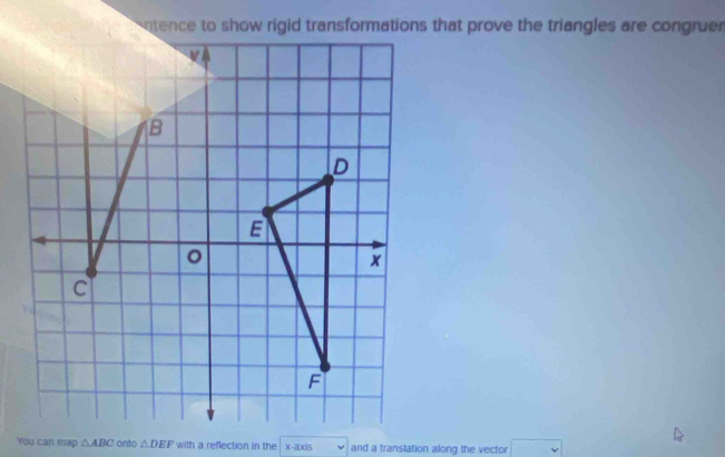 atence to show rigid transformations that prove the triangles are congruer
B
D
E
。 
*
c
F
You can map △ ABC onto △ DEF with a reflection in the x-axis and a translation along the vector