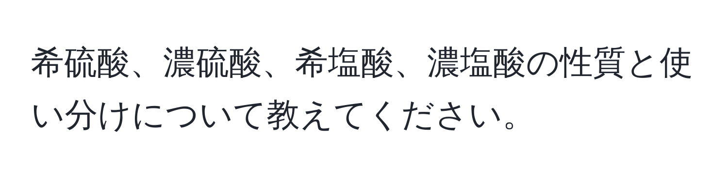 希硫酸、濃硫酸、希塩酸、濃塩酸の性質と使い分けについて教えてください。