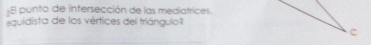 punto de intersección de las mediatrices. 
equidista de los vértices del triángulo? 
C