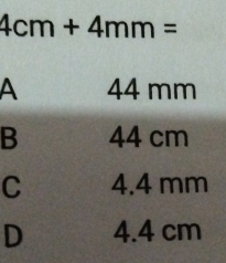 4cm+4mm=
A 44 mm
B 44 cm
C 4.4 mm
D 4.4 cm