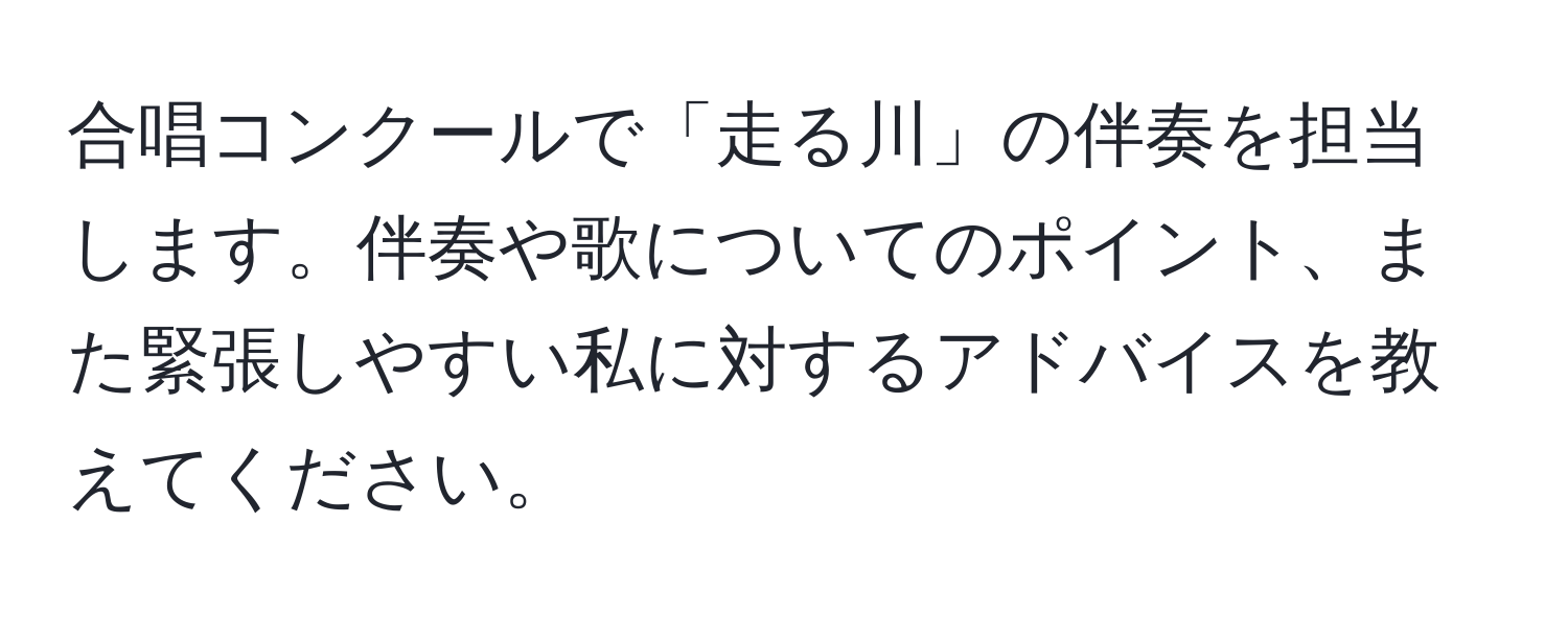 合唱コンクールで「走る川」の伴奏を担当します。伴奏や歌についてのポイント、また緊張しやすい私に対するアドバイスを教えてください。