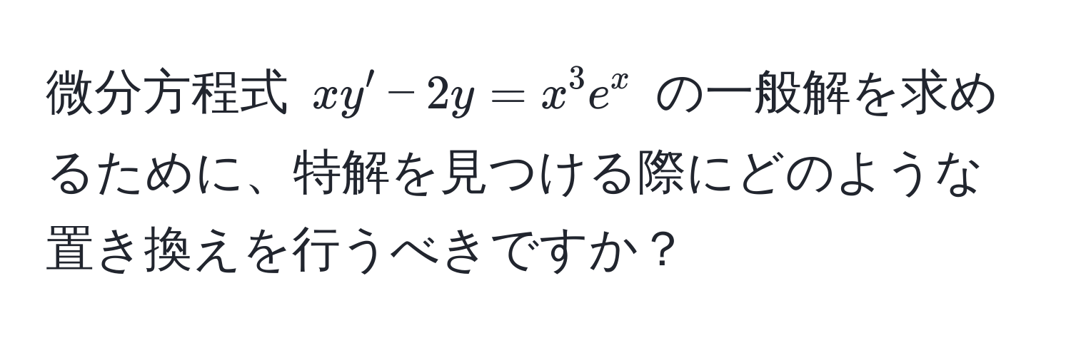 微分方程式 $xy' - 2y = x^3 e^x$ の一般解を求めるために、特解を見つける際にどのような置き換えを行うべきですか？