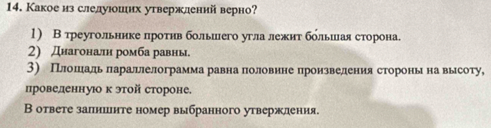 Какоеиз слелуюоших утвержлений верно? 
1) В треугольникелротив большего угла лежит большίая сторона. 
2) Днагонали ромба равнь. 
3) Плошеадь πараллелограмма равнаполовине произведения сторонь на высоту, 
проведенную к этой стороне. 
В ответе залишите номер выбранного утвержления.