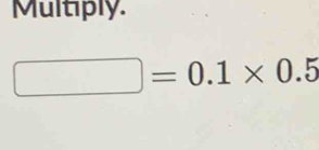 Multiply.
□ =0.1* 0.5