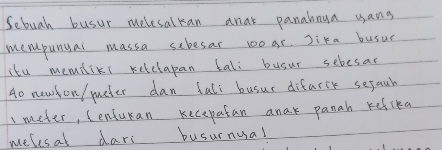 Sebuah busur melesatkan anak panahnya yang 
mempunyai massa sebesar 100ar. Jika busur 
itu memiliks ketetapan tali busur sebesas 
Ao newton/ pucter dan tali busur difarik sefauh
1 meter, Cenfuran Kecepatan anak panah refika 
melesat dari busurnusal