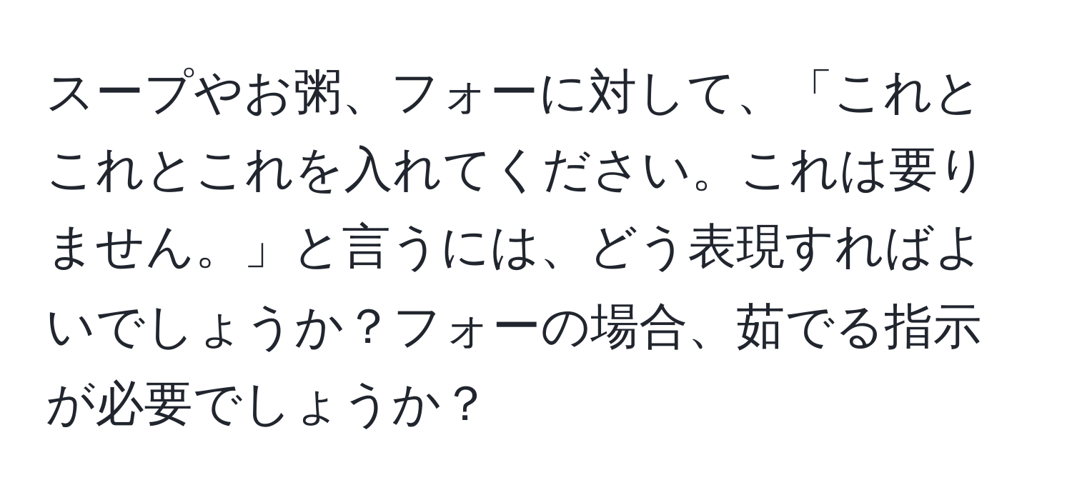 スープやお粥、フォーに対して、「これとこれとこれを入れてください。これは要りません。」と言うには、どう表現すればよいでしょうか？フォーの場合、茹でる指示が必要でしょうか？