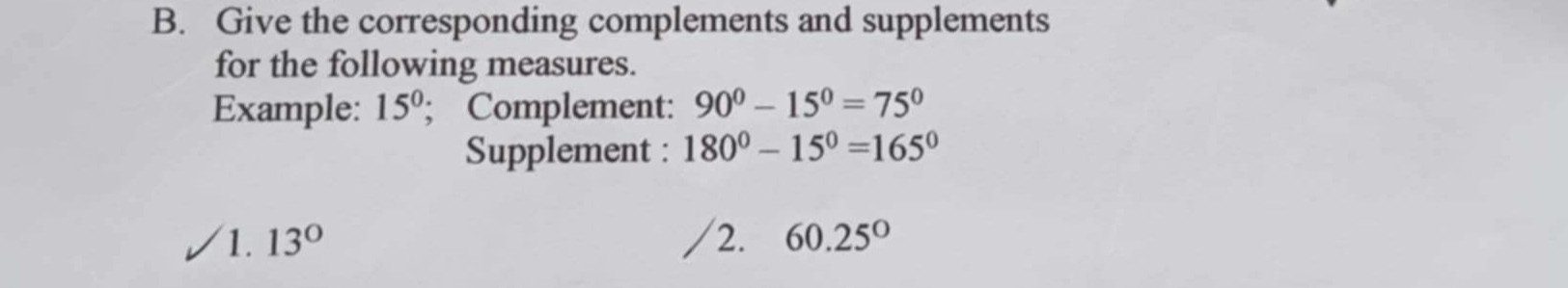 Give the corresponding complements and supplements 
for the following measures. 
Example: 15°; Complement: 90°-15°=75°
Supplement : 180°-15°=165°
1. 13° 2. 60.25°