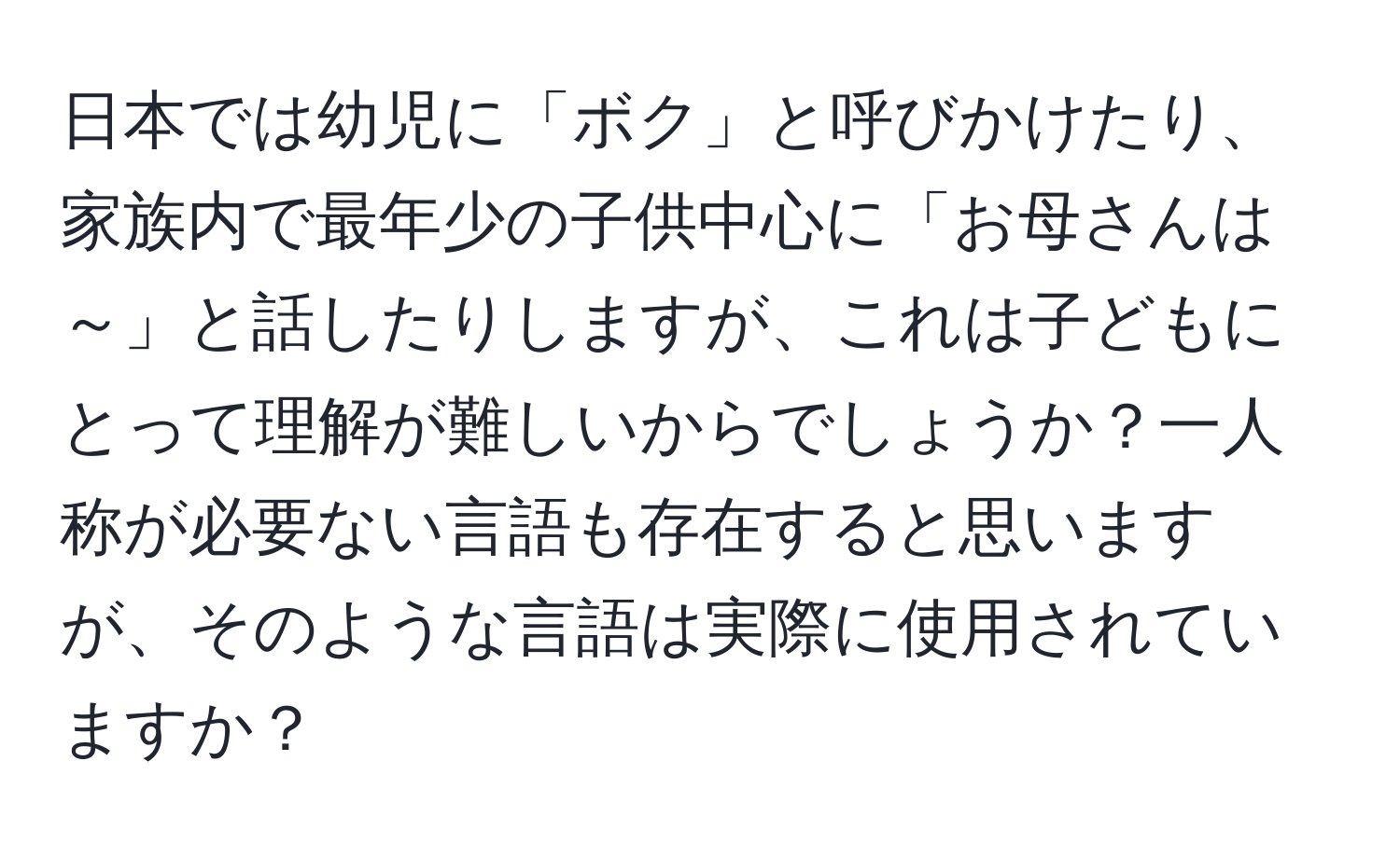 日本では幼児に「ボク」と呼びかけたり、家族内で最年少の子供中心に「お母さんは～」と話したりしますが、これは子どもにとって理解が難しいからでしょうか？一人称が必要ない言語も存在すると思いますが、そのような言語は実際に使用されていますか？